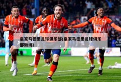 皇家马德里足球俱乐部(皇家马德里足球俱乐部微博)