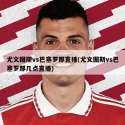 尤文图斯vs巴塞罗那直播(尤文图斯vs巴塞罗那几点直播)