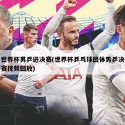 世界杯男乒进决赛(世界杯乒乓球团体男乒决赛视频回放)