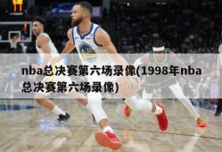 nba总决赛第六场录像(1998年nba总决赛第六场录像)