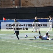 欧冠决赛:曼城vs切尔西直播(欧冠决赛曼城vs切尔西视频直播)
