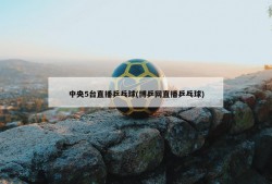 中央5台直播乒乓球(博乒网直播乒乓球)