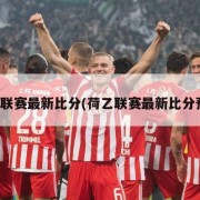 荷乙联赛最新比分(荷乙联赛最新比分预测)