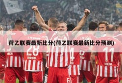 荷乙联赛最新比分(荷乙联赛最新比分预测)