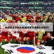 赫塔菲足球俱乐部(赫塔菲足球俱乐部球衣)