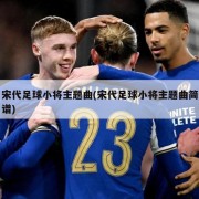 宋代足球小将主题曲(宋代足球小将主题曲简谱)