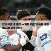 欧洲杯直播:德国vs葡萄牙(欧洲杯直播德国vs葡萄牙回放)