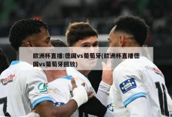 欧洲杯直播:德国vs葡萄牙(欧洲杯直播德国vs葡萄牙回放)