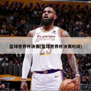 篮球世界杯决赛(篮球世界杯决赛时间)