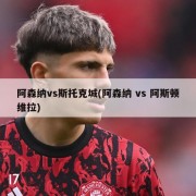 阿森纳vs斯托克城(阿森纳 vs 阿斯顿维拉)