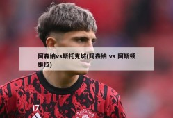阿森纳vs斯托克城(阿森纳 vs 阿斯顿维拉)