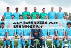 2023卡塔尔世界杯冠军是谁(2026年世界杯在哪个国家举办)