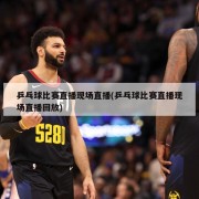乒乓球比赛直播现场直播(乒乓球比赛直播现场直播回放)