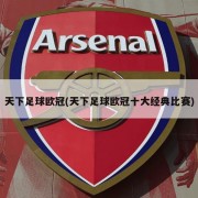 天下足球欧冠(天下足球欧冠十大经典比赛)