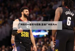 广州恒大vs皇家马德里(直播广州恒大vs)