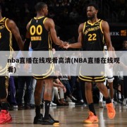 nba直播在线观看高清(NBA直播在线观看)