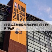 c罗正式宣布退役时间(a罗b罗c罗d罗e罗f罗g罗)