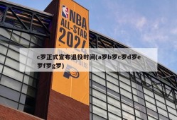 c罗正式宣布退役时间(a罗b罗c罗d罗e罗f罗g罗)