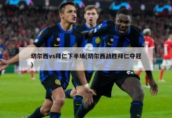 切尔西vs拜仁下半场(切尔西战胜拜仁夺冠)