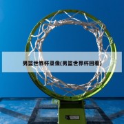 男篮世界杯录像(男篮世界杯回看)