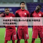 中国男篮今晚比赛cctv5直播(中国男篮今天比赛视频)