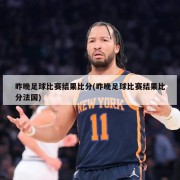 昨晚足球比赛结果比分(昨晚足球比赛结果比分法国)