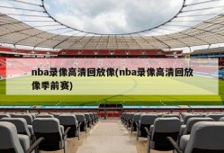 nba录像高清回放像(nba录像高清回放像季前赛)