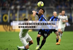 nba篮球直播在线观看(优直播体育nba篮球直播在线观看)