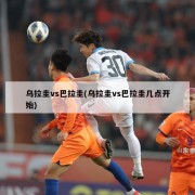 乌拉圭vs巴拉圭(乌拉圭vs巴拉圭几点开始)