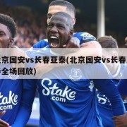 北京国安vs长春亚泰(北京国安vs长春亚泰全场回放)