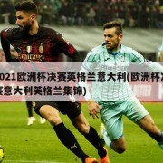 2021欧洲杯决赛英格兰意大利(欧洲杯决赛意大利英格兰集锦)