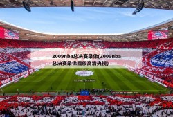2009nba总决赛录像(2009nba总决赛录像回放高清央视)