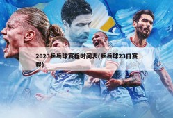 2023乒乓球赛程时间表(乒乓球23日赛程)