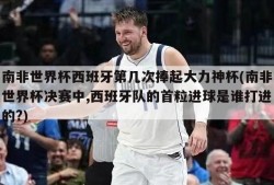 南非世界杯西班牙第几次捧起大力神杯(南非世界杯决赛中,西班牙队的首粒进球是谁打进的?)