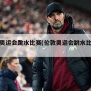 伦敦奥运会跳水比赛(伦敦奥运会跳水比赛结果)