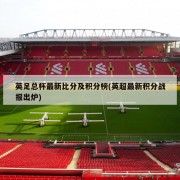 英足总杯最新比分及积分榜(英超最新积分战报出炉)
