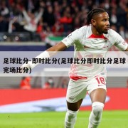 足球比分-即时比分(足球比分即时比分足球完场比分)